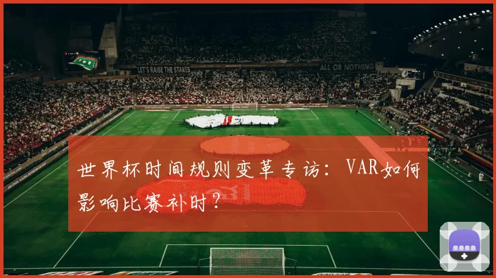 世界杯时间规则变革专访:VAR如何影响比赛补时?