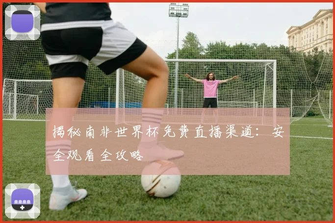 揭秘南非世界杯免费直播渠道：安全观看全攻略