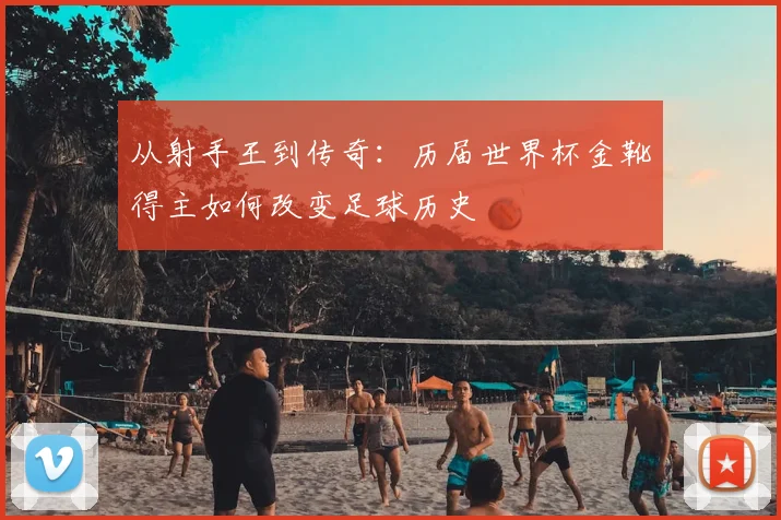 从射手王到传奇：历届世界杯金靴得主如何改变足球历史