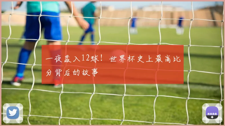 一夜轰入12球!世界杯史上最高比分背后的故事