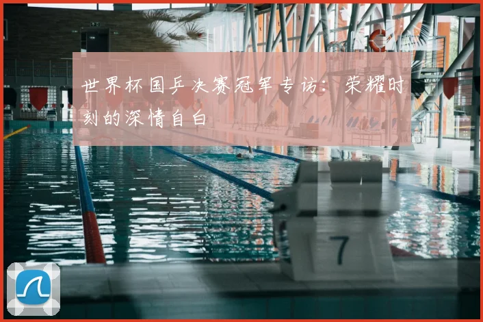 世界杯国乒决赛冠军专访:荣耀时刻的深情自白