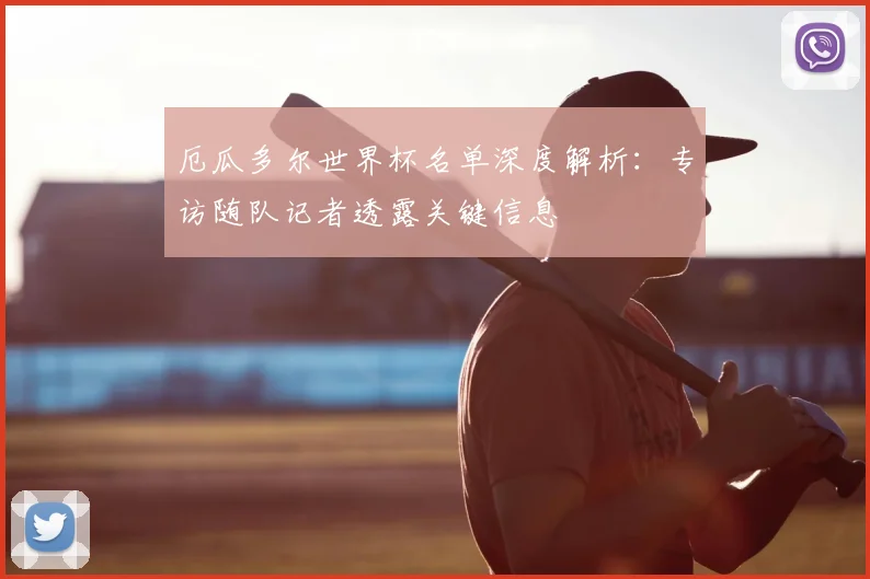 厄瓜多尔世界杯名单深度解析：专访随队记者透露关键信息