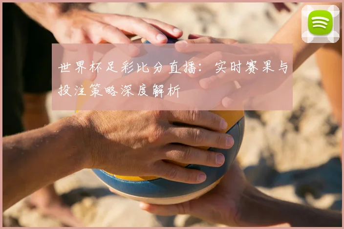 世界杯足彩比分直播:实时赛果与投注策略深度解析