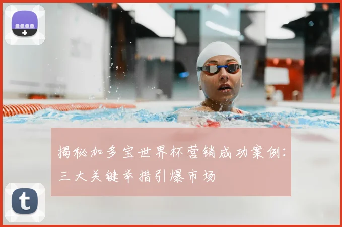 揭秘加多宝世界杯营销成功案例：三大关键举措引爆市场