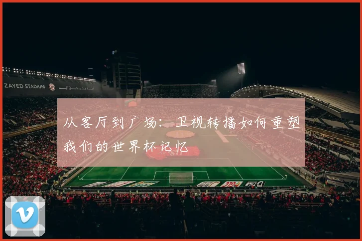 从客厅到广场：卫视转播如何重塑我们的世界杯记忆