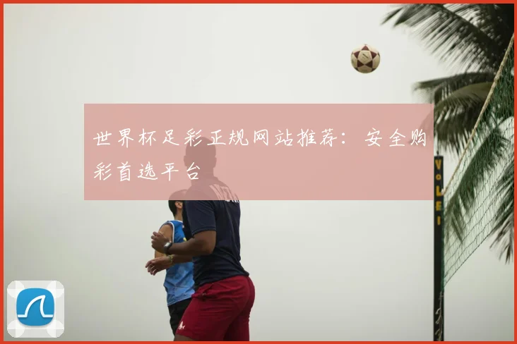 世界杯足彩正规网站推荐:安全购彩首选平台