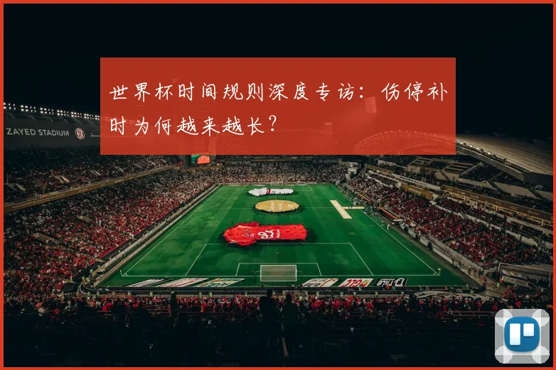 世界杯时间规则深度专访:伤停补时为何越来越长?