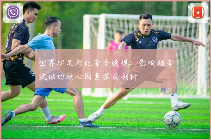 世界杯足彩比率全透视:影响赔率波动的核心因素深度剖析