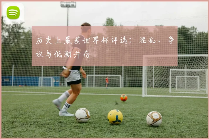 历史上最差世界杯评选：混乱、争议与低潮并存