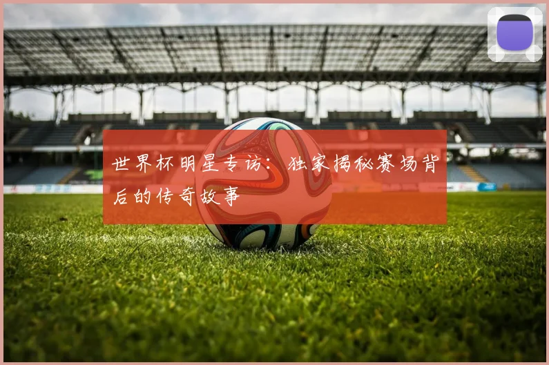 世界杯明星专访:独家揭秘赛场背后的传奇故事