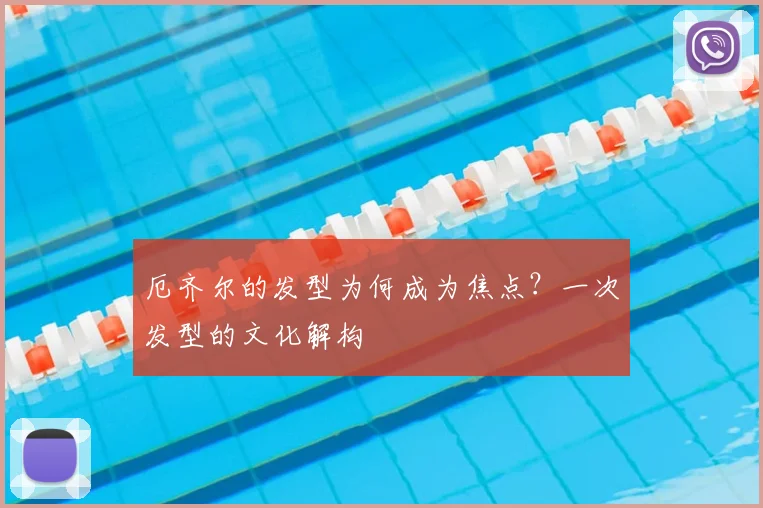 厄齐尔的发型为何成为焦点？一次发型的文化解构