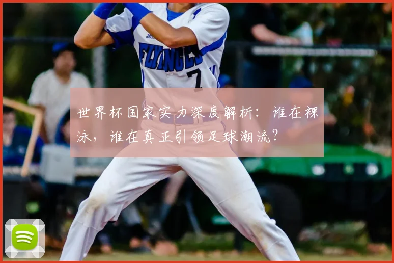 世界杯国家实力深度解析:谁在裸泳,谁在真正引领足球潮流?