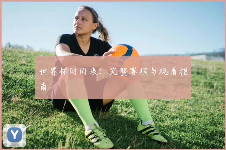 世界杯时间表:完整赛程与观看指南