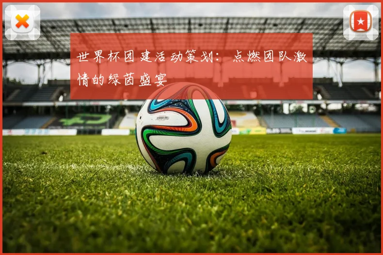 世界杯团建活动策划:点燃团队激情的绿茵盛宴