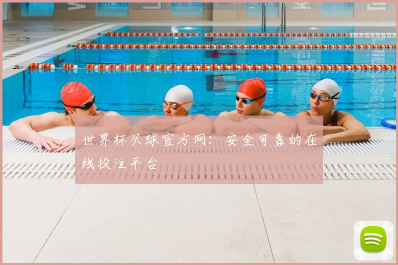 世界杯买球官方网:安全可靠的在线投注平台