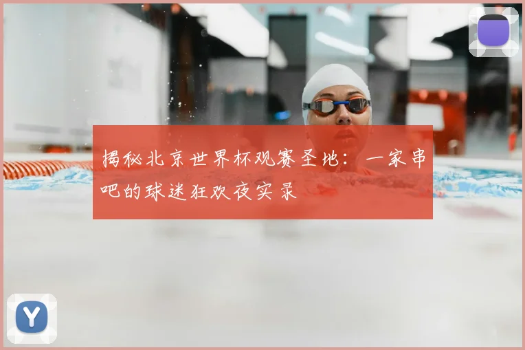 揭秘北京世界杯观赛圣地：一家串吧的球迷狂欢夜实录
