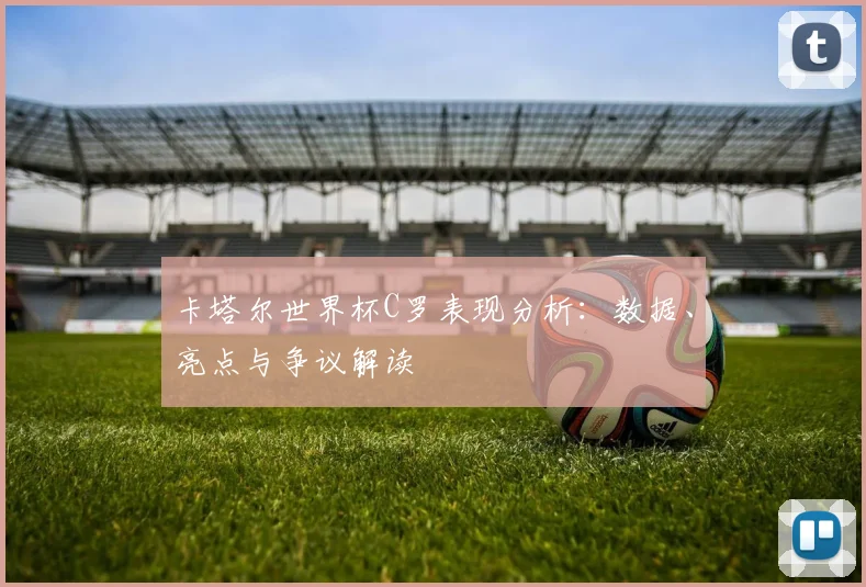 卡塔尔世界杯C罗表现分析：数据、亮点与争议解读